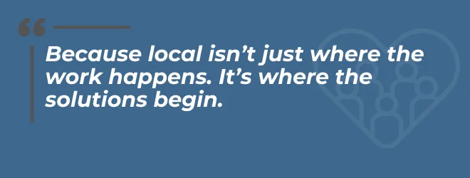 CHMRC Blog Pull Quote Graphic Why Local Still Matters (660 x 250 px) (2) "Because local isn't just where the work happens. It's where the solutions begin."