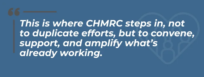 CHMRC Blog Pull Quote Graphic Why Local Still Matters (660 x 250 px) (3) "This is where CHMRC steps in, not to duplicate efforts, but to convene, support, and amplify what's already working."
