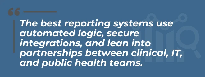The best reporting systems use automated logic, secure integrations, and lean into partnerships between clinical, IT, and public health teams.