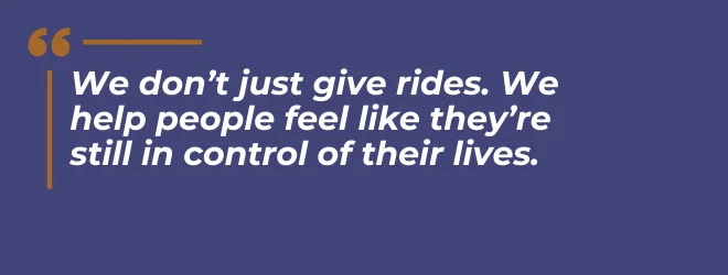 We don't just give rides. We help people feel like they're still in control of their lives.