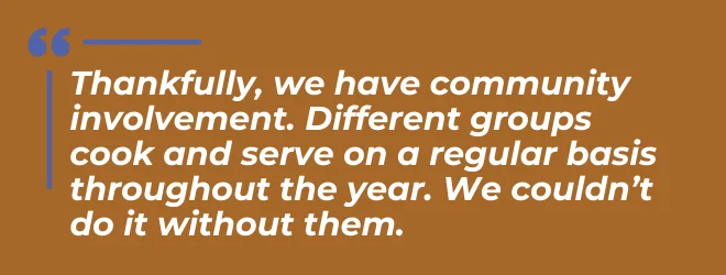 Thankfully, we have community involvement. Different groups cook and serve on a regular basis throughout the year. We couldn't do it without them.